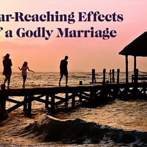 Far-Reaching Effects of Godly Marriage